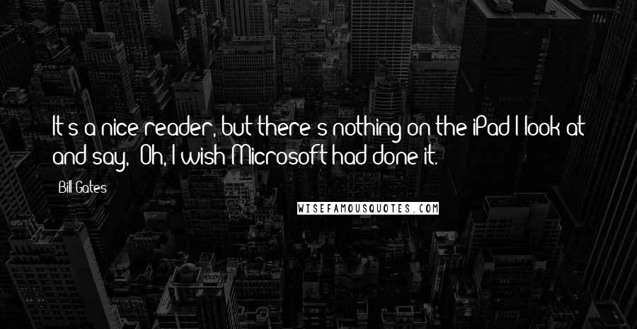 Bill Gates Quotes: It's a nice reader, but there's nothing on the iPad I look at and say, 'Oh, I wish Microsoft had done it.'