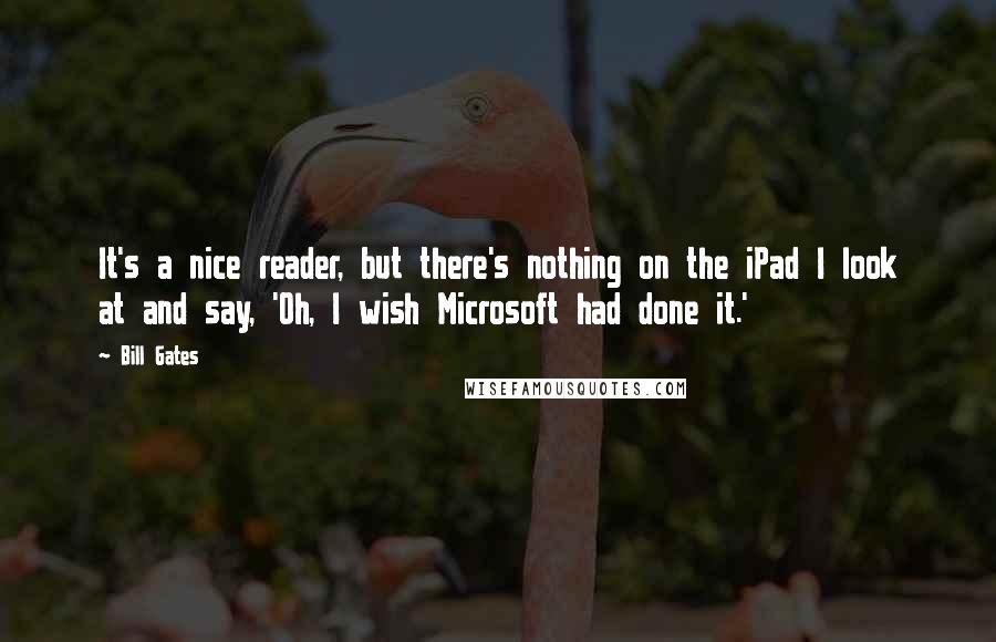 Bill Gates Quotes: It's a nice reader, but there's nothing on the iPad I look at and say, 'Oh, I wish Microsoft had done it.'