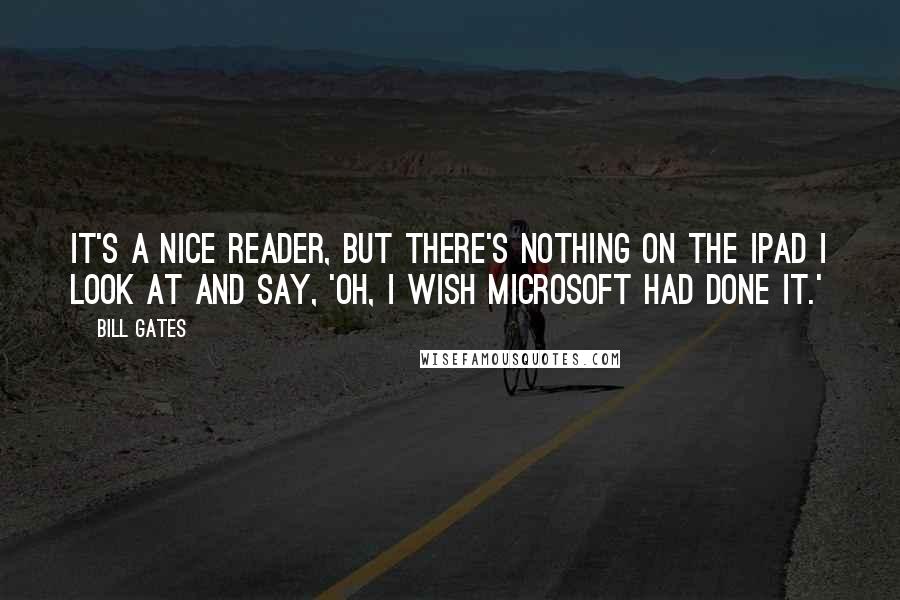 Bill Gates Quotes: It's a nice reader, but there's nothing on the iPad I look at and say, 'Oh, I wish Microsoft had done it.'