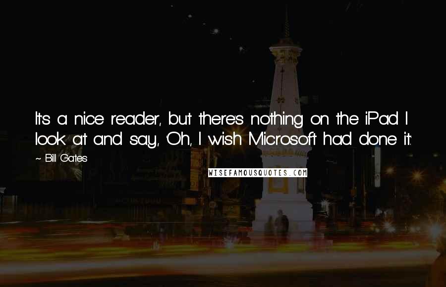 Bill Gates Quotes: It's a nice reader, but there's nothing on the iPad I look at and say, 'Oh, I wish Microsoft had done it.'