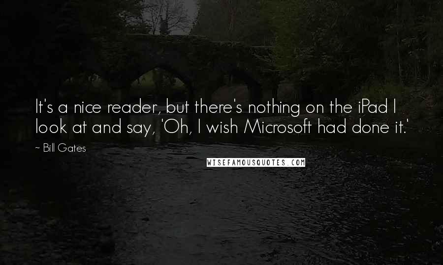 Bill Gates Quotes: It's a nice reader, but there's nothing on the iPad I look at and say, 'Oh, I wish Microsoft had done it.'