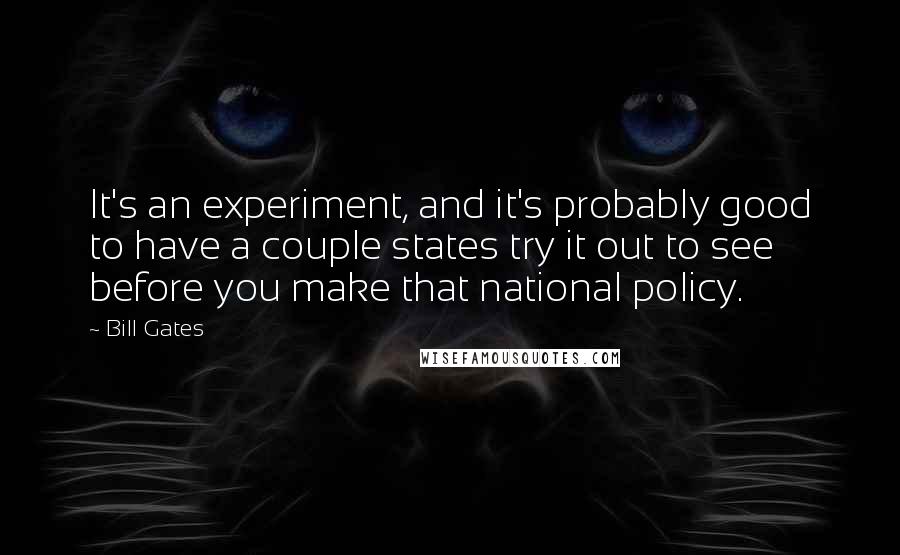 Bill Gates Quotes: It's an experiment, and it's probably good to have a couple states try it out to see before you make that national policy.