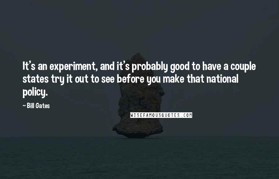 Bill Gates Quotes: It's an experiment, and it's probably good to have a couple states try it out to see before you make that national policy.