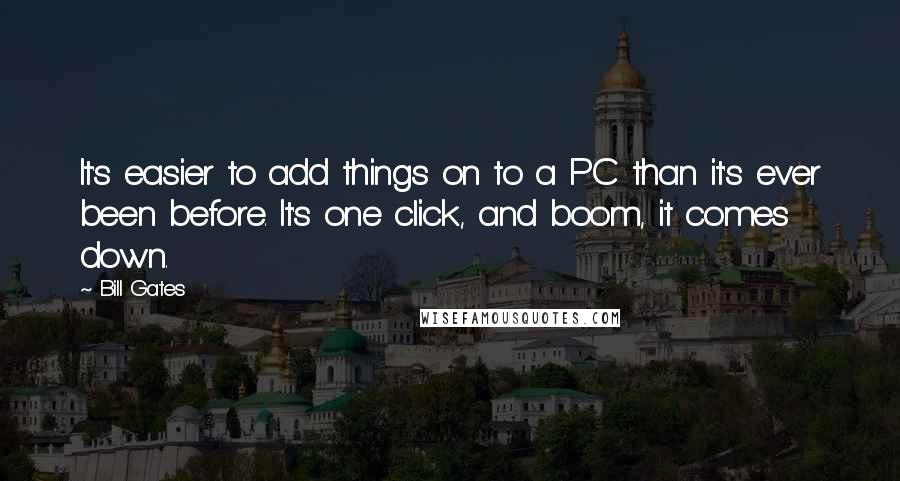 Bill Gates Quotes: It's easier to add things on to a PC than it's ever been before. It's one click, and boom, it comes down.