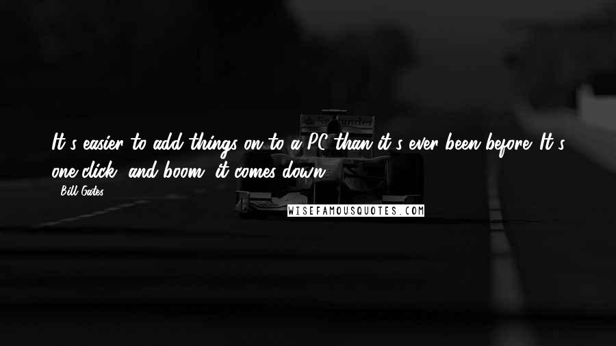 Bill Gates Quotes: It's easier to add things on to a PC than it's ever been before. It's one click, and boom, it comes down.