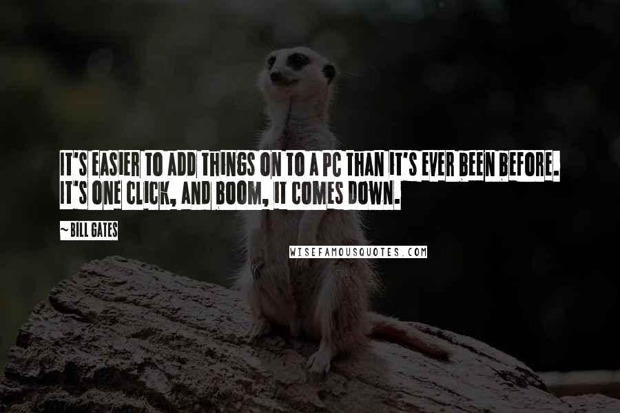 Bill Gates Quotes: It's easier to add things on to a PC than it's ever been before. It's one click, and boom, it comes down.