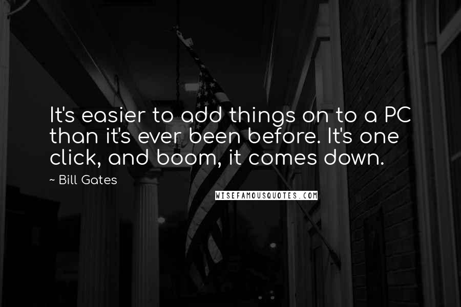Bill Gates Quotes: It's easier to add things on to a PC than it's ever been before. It's one click, and boom, it comes down.