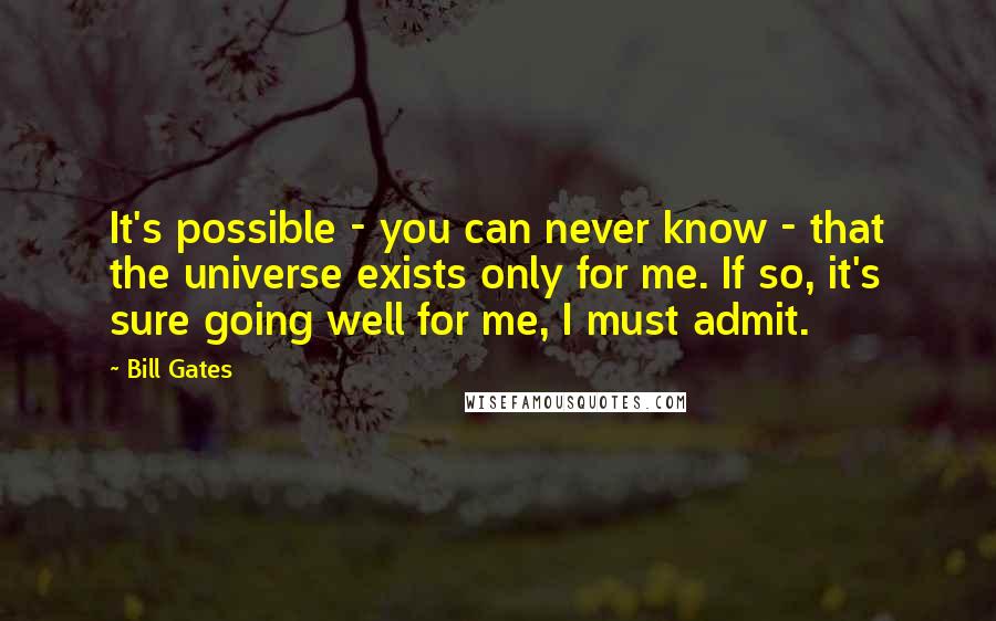Bill Gates Quotes: It's possible - you can never know - that the universe exists only for me. If so, it's sure going well for me, I must admit.