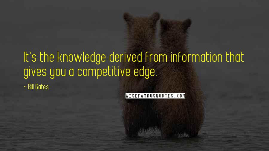 Bill Gates Quotes: It's the knowledge derived from information that gives you a competitive edge.