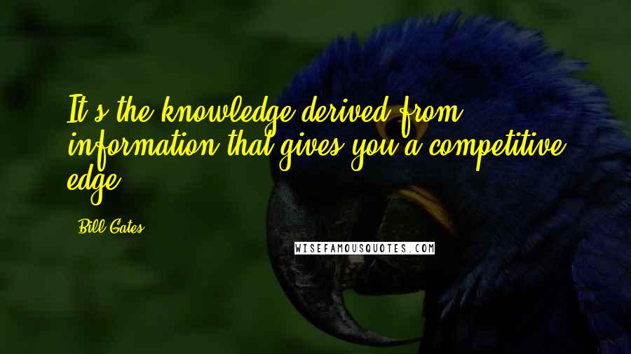 Bill Gates Quotes: It's the knowledge derived from information that gives you a competitive edge.