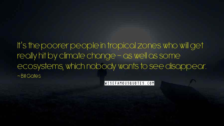 Bill Gates Quotes: It's the poorer people in tropical zones who will get really hit by climate change - as well as some ecosystems, which nobody wants to see disappear.