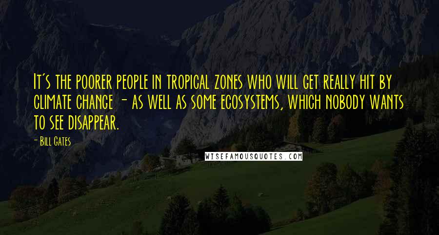 Bill Gates Quotes: It's the poorer people in tropical zones who will get really hit by climate change - as well as some ecosystems, which nobody wants to see disappear.