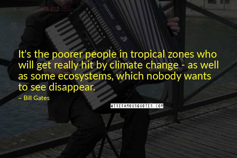 Bill Gates Quotes: It's the poorer people in tropical zones who will get really hit by climate change - as well as some ecosystems, which nobody wants to see disappear.