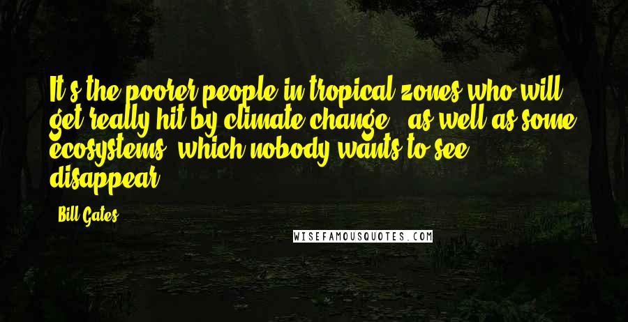 Bill Gates Quotes: It's the poorer people in tropical zones who will get really hit by climate change - as well as some ecosystems, which nobody wants to see disappear.