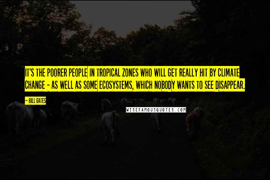 Bill Gates Quotes: It's the poorer people in tropical zones who will get really hit by climate change - as well as some ecosystems, which nobody wants to see disappear.