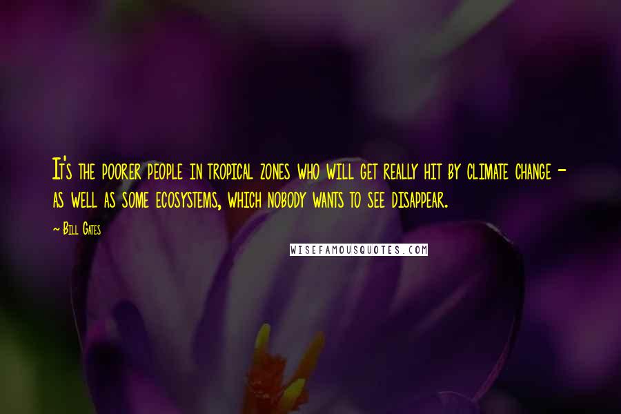 Bill Gates Quotes: It's the poorer people in tropical zones who will get really hit by climate change - as well as some ecosystems, which nobody wants to see disappear.