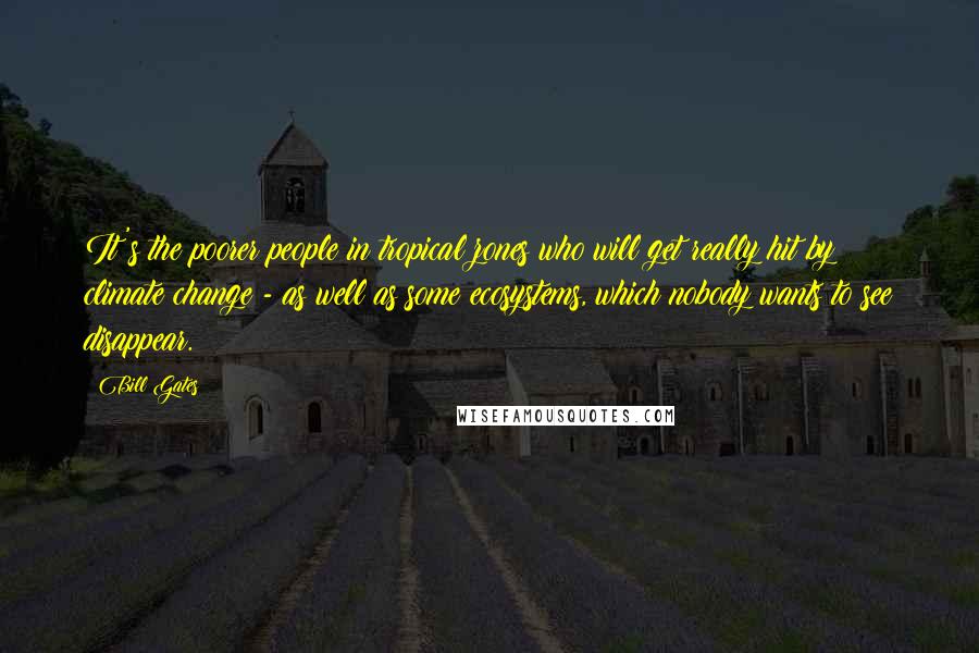 Bill Gates Quotes: It's the poorer people in tropical zones who will get really hit by climate change - as well as some ecosystems, which nobody wants to see disappear.