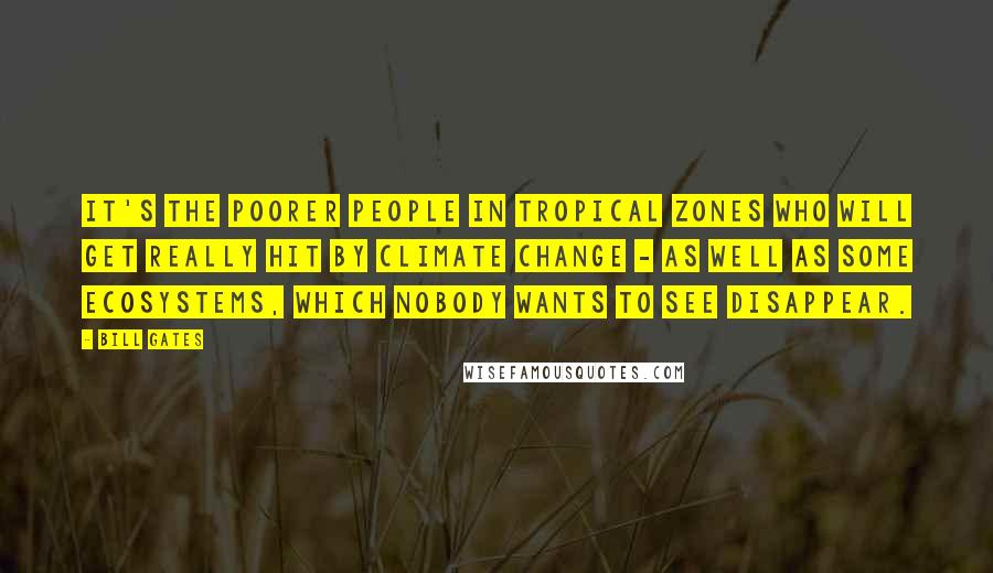 Bill Gates Quotes: It's the poorer people in tropical zones who will get really hit by climate change - as well as some ecosystems, which nobody wants to see disappear.