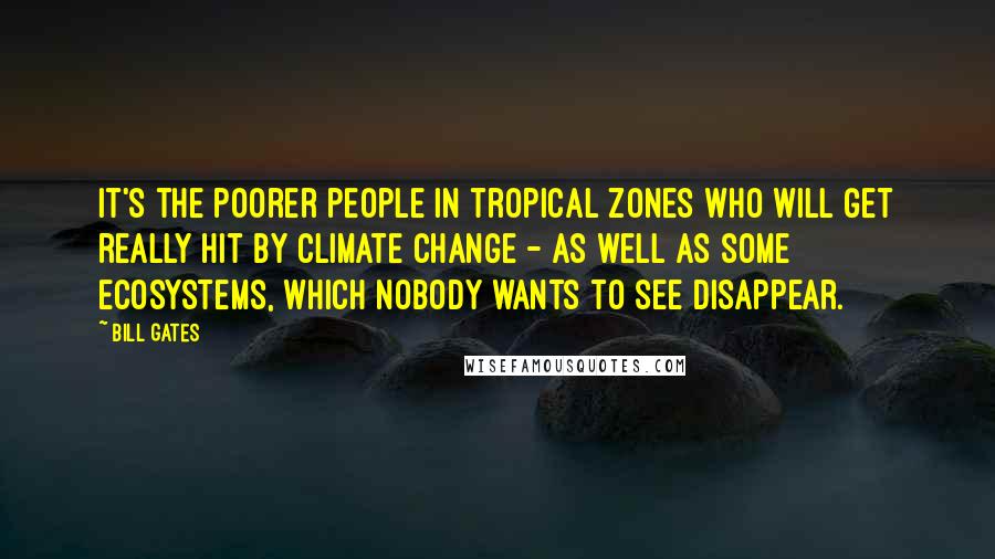 Bill Gates Quotes: It's the poorer people in tropical zones who will get really hit by climate change - as well as some ecosystems, which nobody wants to see disappear.