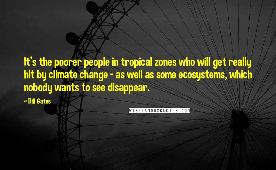 Bill Gates Quotes: It's the poorer people in tropical zones who will get really hit by climate change - as well as some ecosystems, which nobody wants to see disappear.