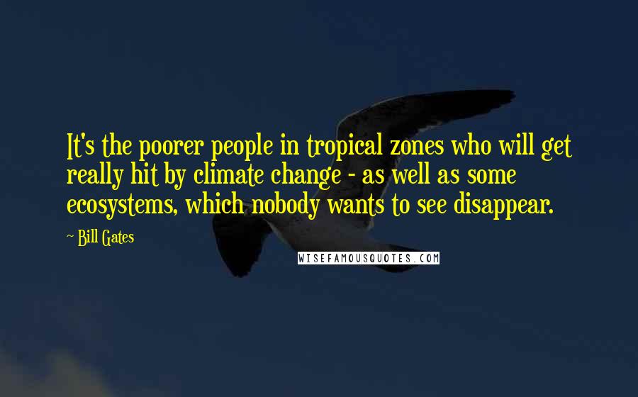 Bill Gates Quotes: It's the poorer people in tropical zones who will get really hit by climate change - as well as some ecosystems, which nobody wants to see disappear.