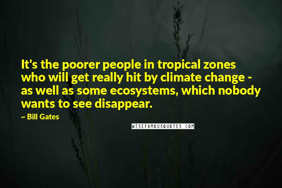 Bill Gates Quotes: It's the poorer people in tropical zones who will get really hit by climate change - as well as some ecosystems, which nobody wants to see disappear.
