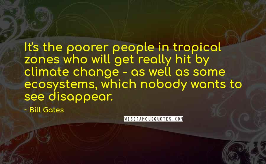 Bill Gates Quotes: It's the poorer people in tropical zones who will get really hit by climate change - as well as some ecosystems, which nobody wants to see disappear.