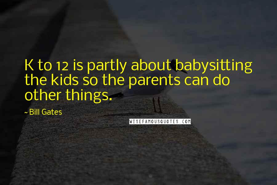 Bill Gates Quotes: K to 12 is partly about babysitting the kids so the parents can do other things.