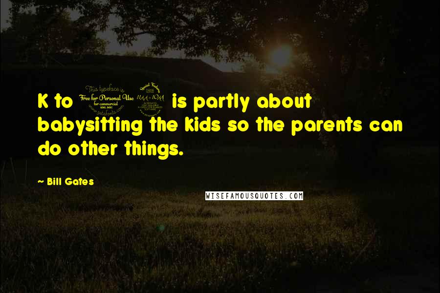 Bill Gates Quotes: K to 12 is partly about babysitting the kids so the parents can do other things.