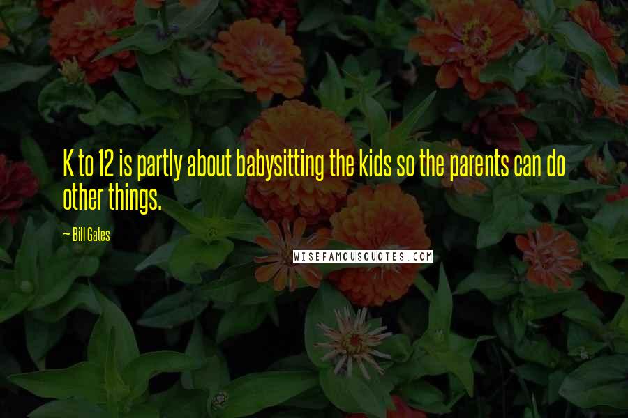 Bill Gates Quotes: K to 12 is partly about babysitting the kids so the parents can do other things.