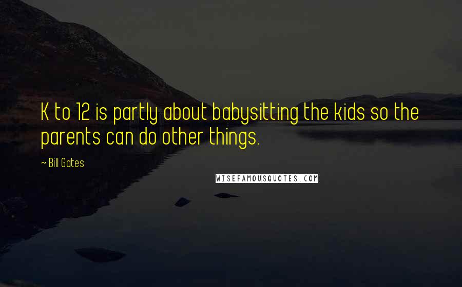 Bill Gates Quotes: K to 12 is partly about babysitting the kids so the parents can do other things.