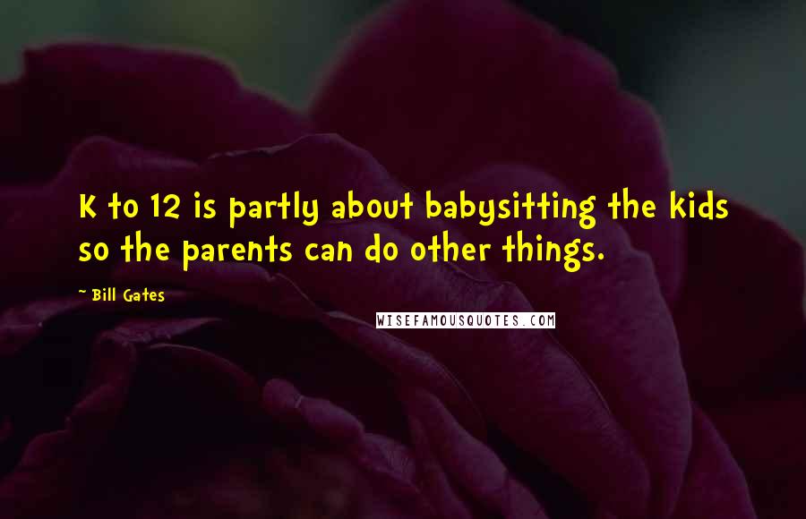 Bill Gates Quotes: K to 12 is partly about babysitting the kids so the parents can do other things.