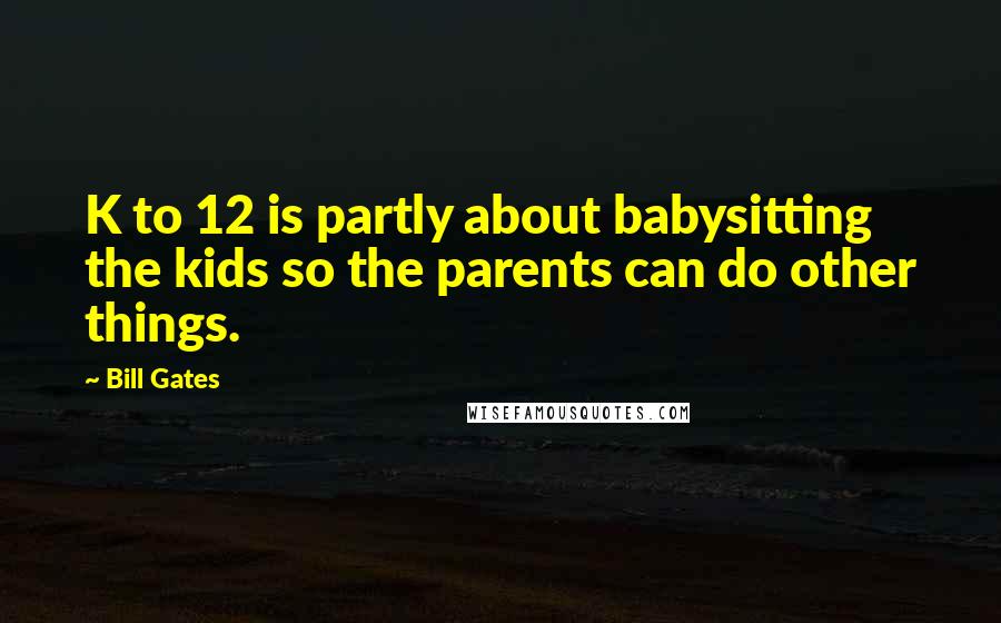 Bill Gates Quotes: K to 12 is partly about babysitting the kids so the parents can do other things.