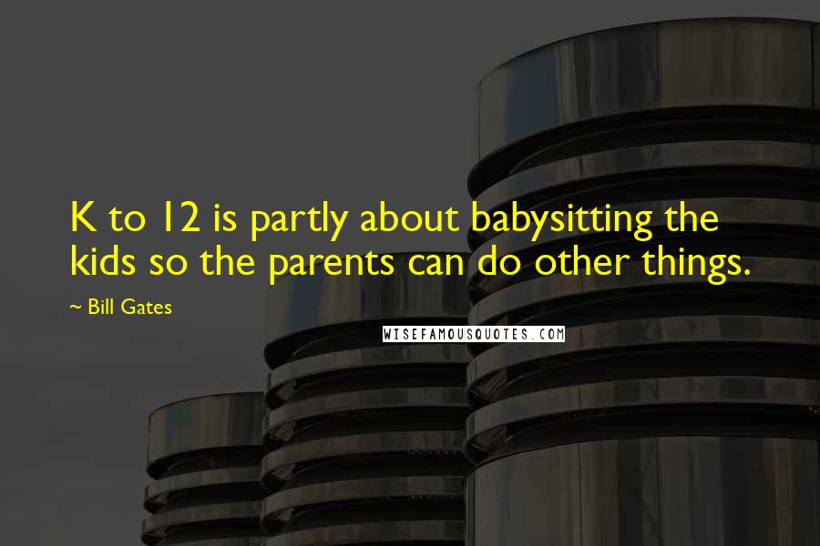 Bill Gates Quotes: K to 12 is partly about babysitting the kids so the parents can do other things.