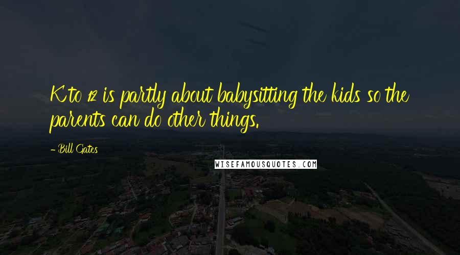 Bill Gates Quotes: K to 12 is partly about babysitting the kids so the parents can do other things.