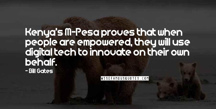 Bill Gates Quotes: Kenya's M-Pesa proves that when people are empowered, they will use digital tech to innovate on their own behalf.