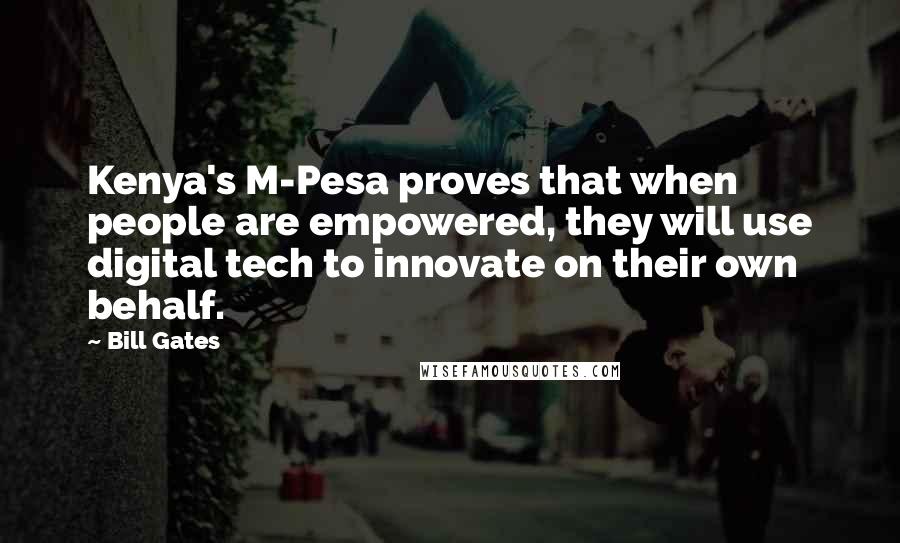 Bill Gates Quotes: Kenya's M-Pesa proves that when people are empowered, they will use digital tech to innovate on their own behalf.