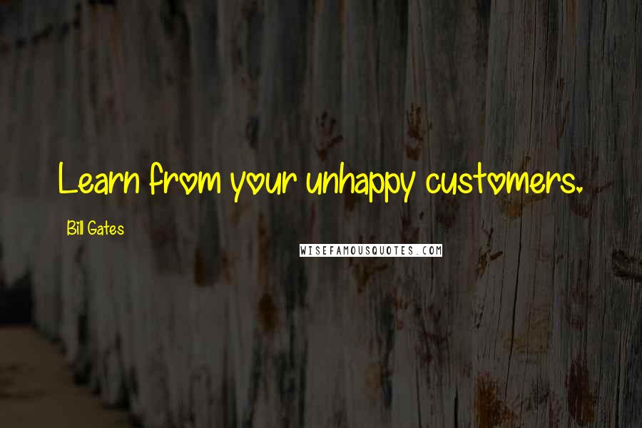 Bill Gates Quotes: Learn from your unhappy customers.