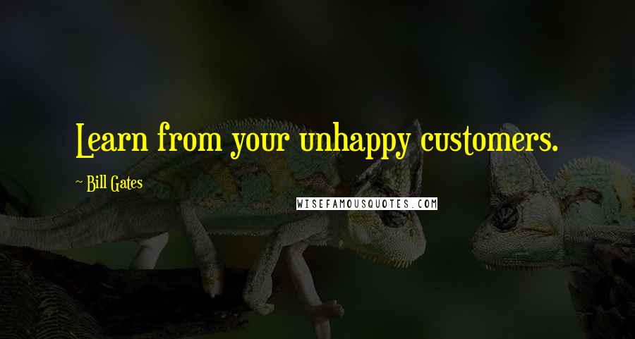 Bill Gates Quotes: Learn from your unhappy customers.