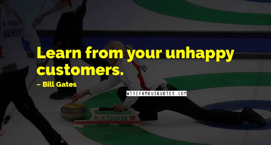 Bill Gates Quotes: Learn from your unhappy customers.