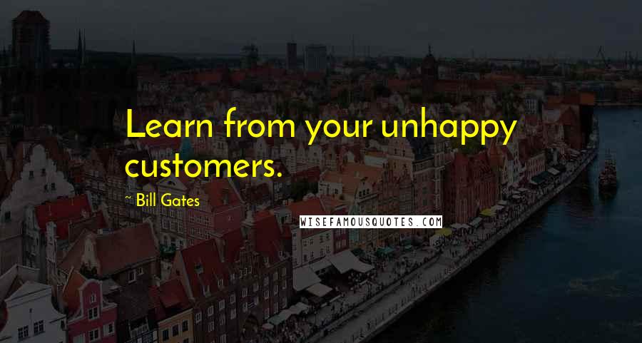 Bill Gates Quotes: Learn from your unhappy customers.