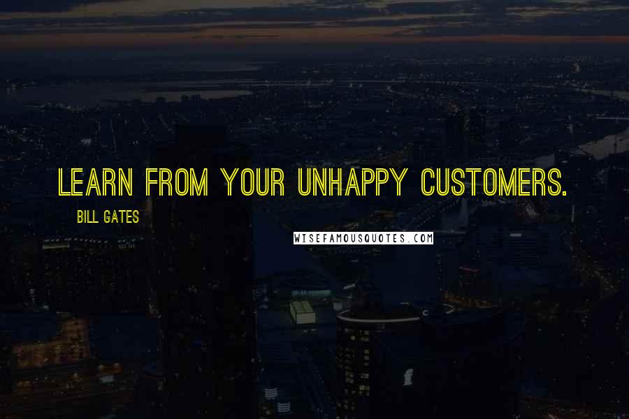 Bill Gates Quotes: Learn from your unhappy customers.