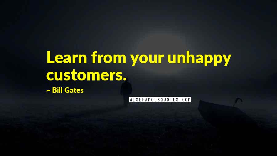 Bill Gates Quotes: Learn from your unhappy customers.