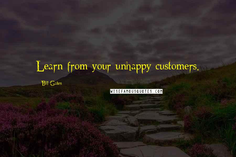 Bill Gates Quotes: Learn from your unhappy customers.