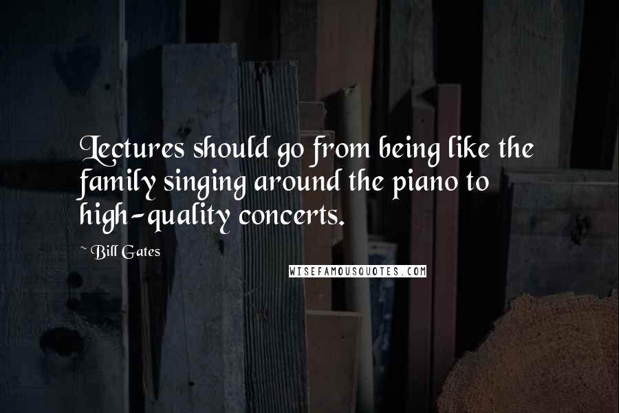 Bill Gates Quotes: Lectures should go from being like the family singing around the piano to high-quality concerts.