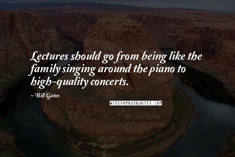 Bill Gates Quotes: Lectures should go from being like the family singing around the piano to high-quality concerts.