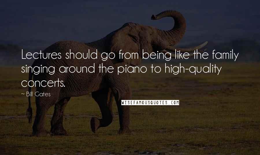 Bill Gates Quotes: Lectures should go from being like the family singing around the piano to high-quality concerts.