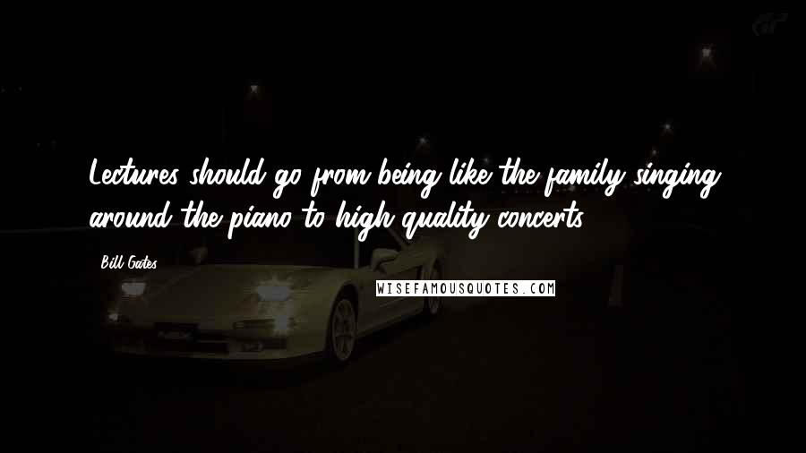 Bill Gates Quotes: Lectures should go from being like the family singing around the piano to high-quality concerts.