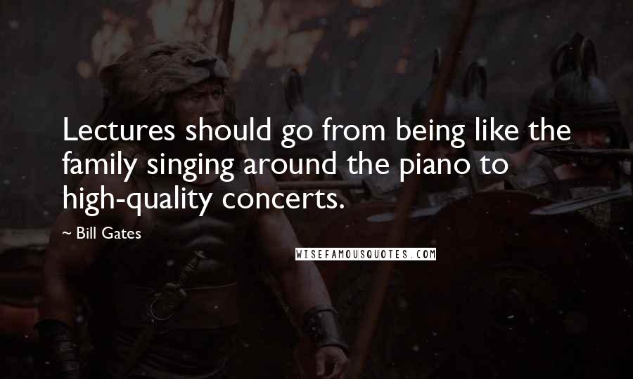 Bill Gates Quotes: Lectures should go from being like the family singing around the piano to high-quality concerts.