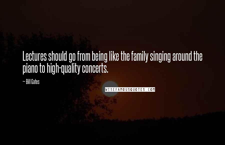 Bill Gates Quotes: Lectures should go from being like the family singing around the piano to high-quality concerts.